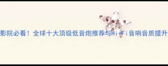 图片 家庭影院必看！全球十大顶级低音炮推荐与Hi-Fi音响音质提升指南