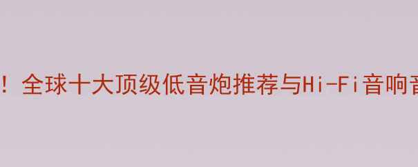 图片 家庭影院必看！全球十大顶级低音炮推荐与Hi-Fi音响音质提升指南1