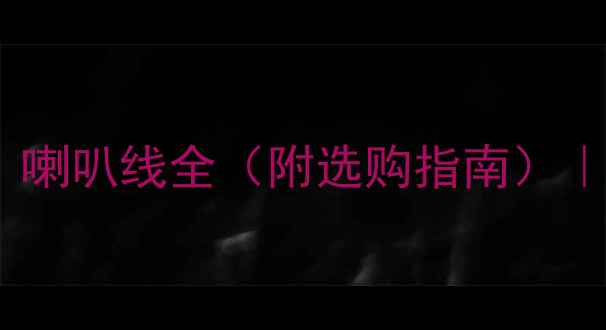 图片 家庭影院必看！喇叭线全（附选购指南）｜附赠避坑攻略1