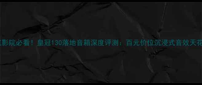 图片 家庭影院必看！皇冠130落地音箱深度评测：百元价位沉浸式音效天花板1