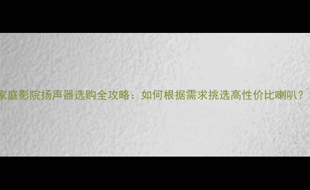图片 家庭影院扬声器选购全攻略：如何根据需求挑选高性价比喇叭？1