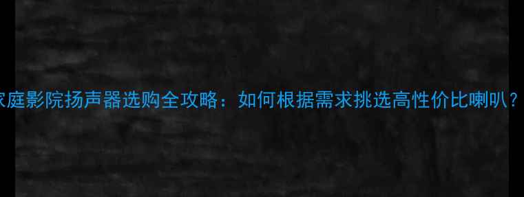 图片 家庭影院扬声器选购全攻略：如何根据需求挑选高性价比喇叭？2