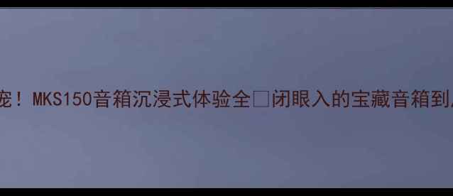 图片 家庭影院新宠！MKS150音箱沉浸式体验全🎵闭眼入的宝藏音箱到底有多绝？1
