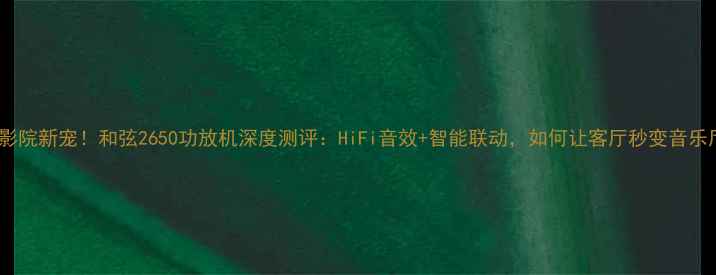 图片 家庭影院新宠！和弦2650功放机深度测评：HiFi音效+智能联动，如何让客厅秒变音乐厅？1