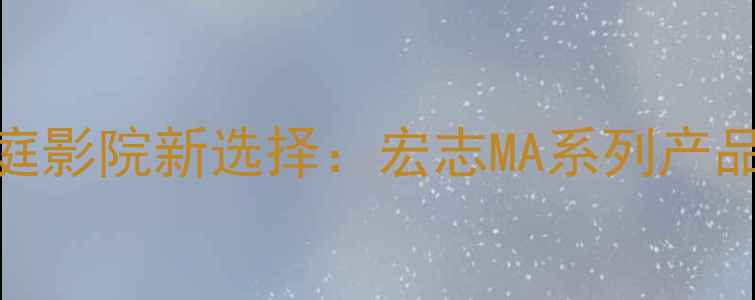 图片 家庭影院新选择：宏志MA系列产品线