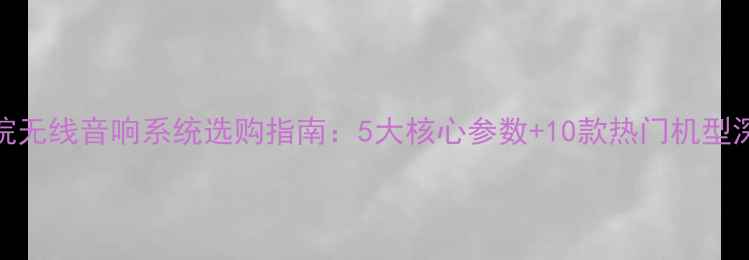 图片 家庭影院无线音响系统选购指南：5大核心参数+10款热门机型深度测评