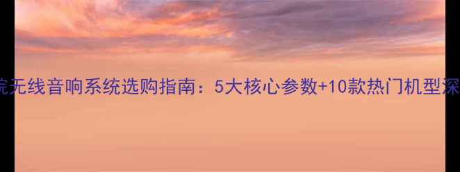 图片 家庭影院无线音响系统选购指南：5大核心参数+10款热门机型深度测评1
