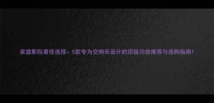 图片 家庭影院最佳选择：5款专为交响乐设计的顶级功放推荐与选购指南1