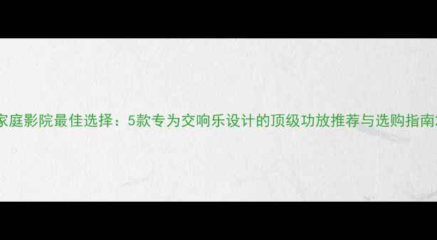 图片 家庭影院最佳选择：5款专为交响乐设计的顶级功放推荐与选购指南2