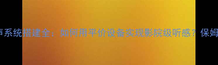 图片 家庭影院环绕声系统搭建全：如何用平价设备实现影院级听感？保姆级教程来了！1