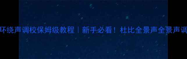 图片 家庭影院环绕声调校保姆级教程｜新手必看！杜比全景声全景声调校全攻略