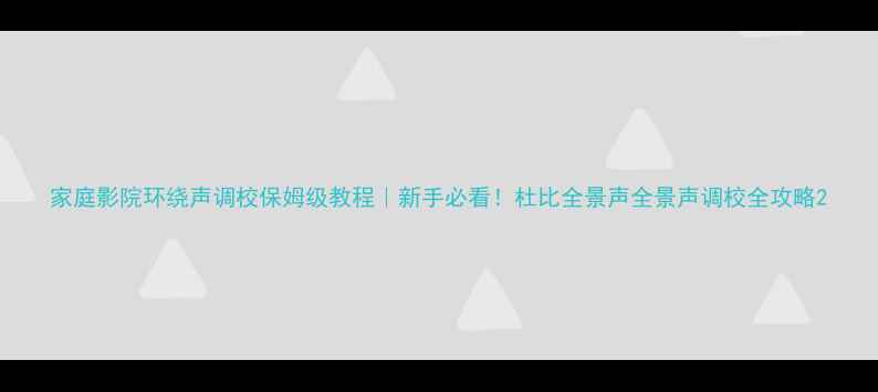 图片 家庭影院环绕声调校保姆级教程｜新手必看！杜比全景声全景声调校全攻略2