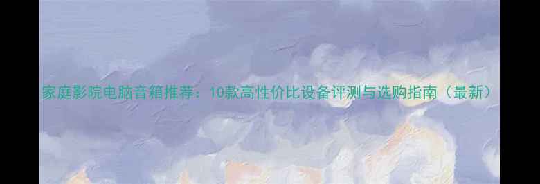 图片 家庭影院电脑音箱推荐：10款高性价比设备评测与选购指南（最新）
