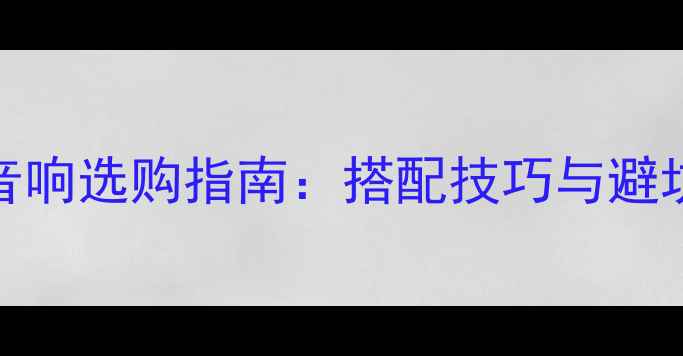 图片 家庭影院系统与HiFi音响选购指南：搭配技巧与避坑指南（附品牌推荐）