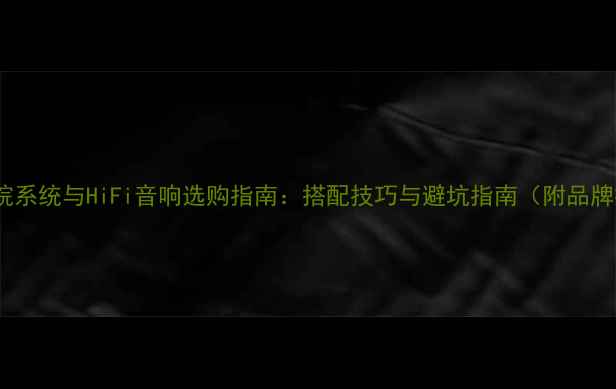 图片 家庭影院系统与HiFi音响选购指南：搭配技巧与避坑指南（附品牌推荐）1