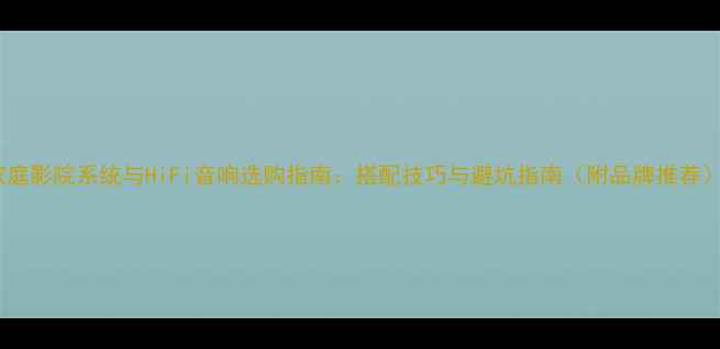 图片 家庭影院系统与HiFi音响选购指南：搭配技巧与避坑指南（附品牌推荐）2