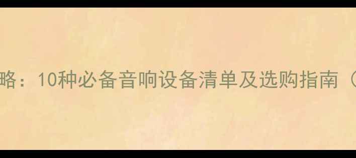 图片 家庭影院系统全攻略：10种必备音响设备清单及选购指南（附详细参数对比）