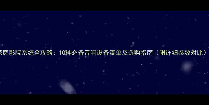 图片 家庭影院系统全攻略：10种必备音响设备清单及选购指南（附详细参数对比）2
