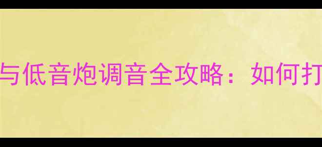 图片 家庭影院系统前后声场与低音炮调音全攻略：如何打造沉浸式环绕声体验？