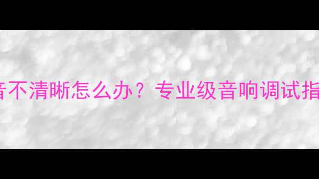 图片 家庭影院系统声音不清晰怎么办？专业级音响调试指南与故障排查全1