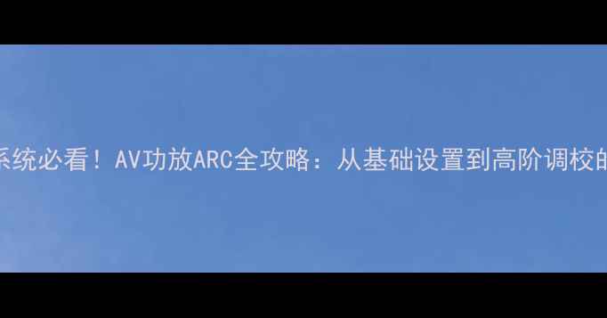 图片 家庭影院系统必看！AV功放ARC全攻略：从基础设置到高阶调校的详细指南