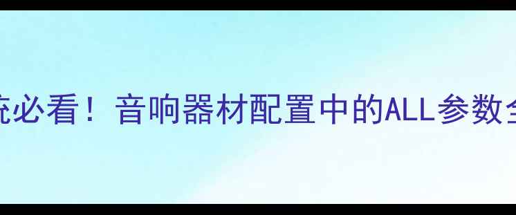 图片 家庭影院系统必看！音响器材配置中的ALL参数全与选购指南