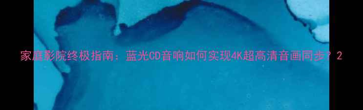 图片 家庭影院终极指南：蓝光CD音响如何实现4K超高清音画同步？2
