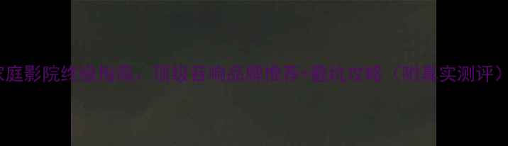 图片 家庭影院终极指南：顶级音响品牌推荐+避坑攻略（附真实测评）2