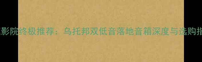 图片 家庭影院终极推荐：乌托邦双低音落地音箱深度与选购指南1