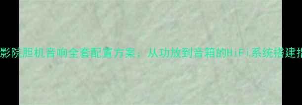 图片 家庭影院胆机音响全套配置方案：从功放到音箱的HiFi系统搭建指南1