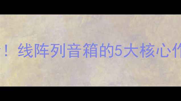 图片 家庭影院音乐发烧友必看！线阵列音箱的5大核心作用，看完秒变音频专家1