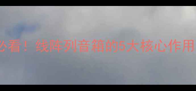 图片 家庭影院音乐发烧友必看！线阵列音箱的5大核心作用，看完秒变音频专家2