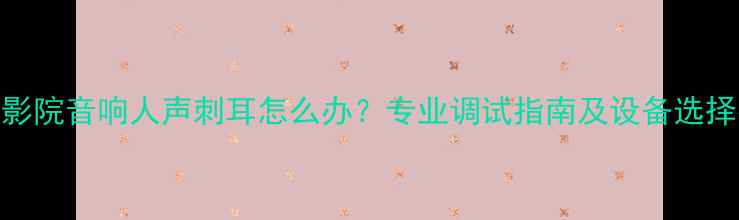 图片 家庭影院音响人声刺耳怎么办？专业调试指南及设备选择技巧