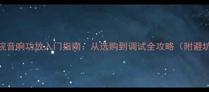 图片 家庭影院音响功放入门指南：从选购到调试全攻略（附避坑清单）