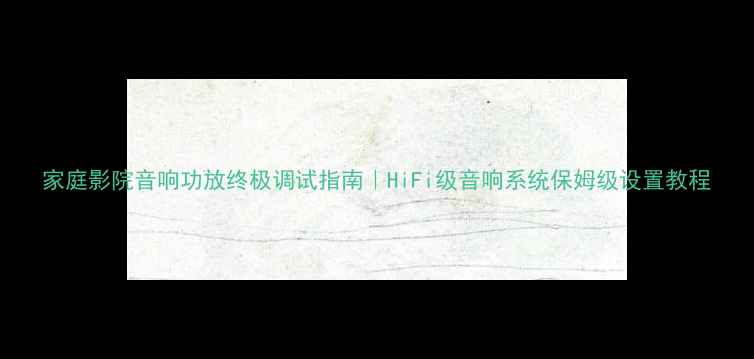 图片 家庭影院音响功放终极调试指南｜HiFi级音响系统保姆级设置教程