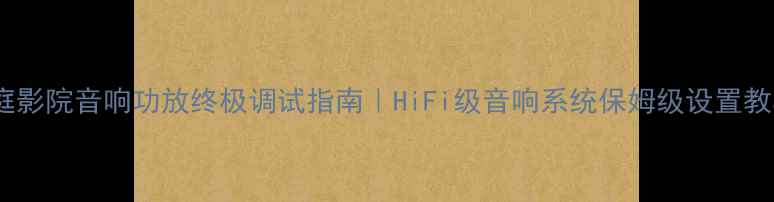 图片 家庭影院音响功放终极调试指南｜HiFi级音响系统保姆级设置教程1