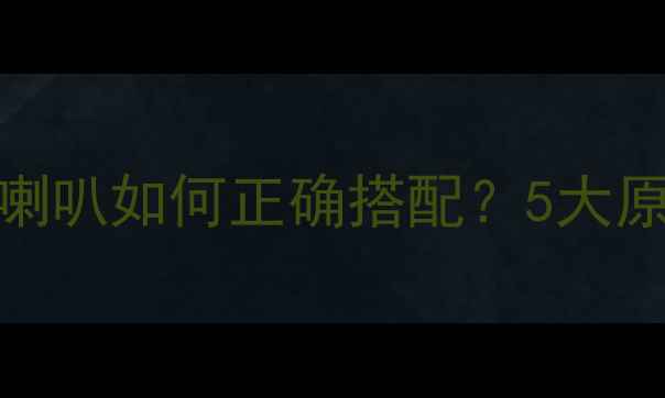图片 家庭影院音响喇叭如何正确搭配？5大原则与避坑指南