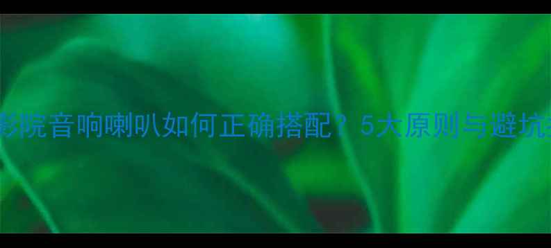 图片 家庭影院音响喇叭如何正确搭配？5大原则与避坑指南1