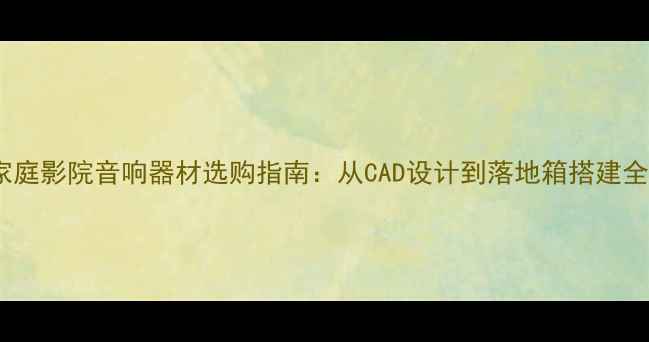 图片 家庭影院音响器材选购指南：从CAD设计到落地箱搭建全1
