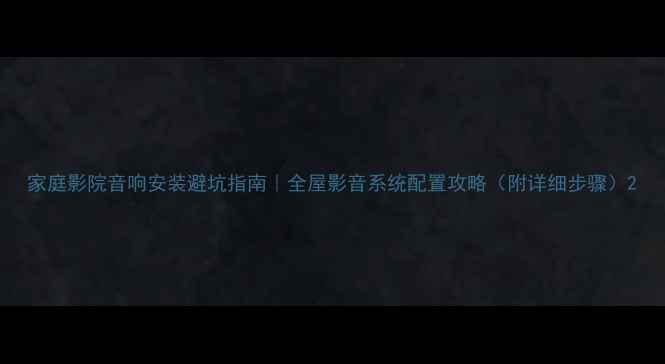 图片 家庭影院音响安装避坑指南｜全屋影音系统配置攻略（附详细步骤）2