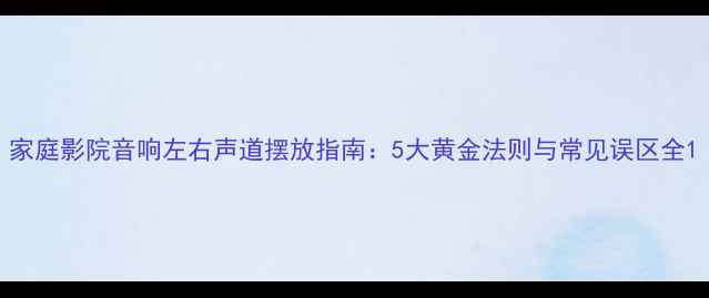 图片 家庭影院音响左右声道摆放指南：5大黄金法则与常见误区全1