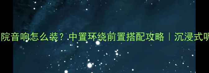 图片 家庭影院音响怎么装？中置环绕前置搭配攻略｜沉浸式听感全2