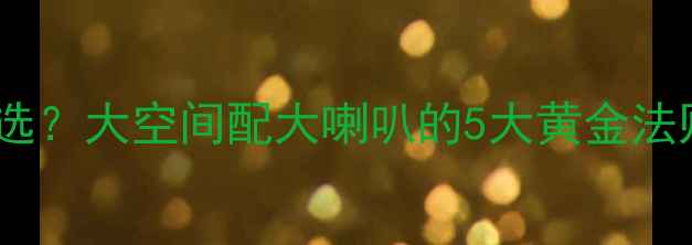 图片 家庭影院音响怎么选？大空间配大喇叭的5大黄金法则（附避坑指南）1