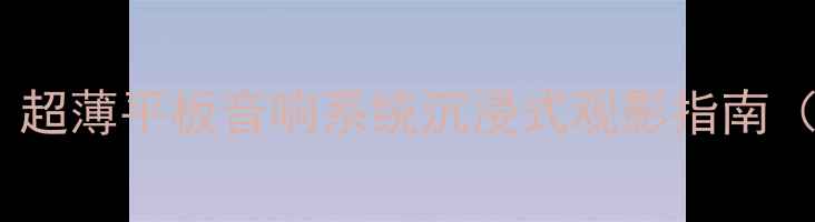 图片 家庭影院音响推荐：超薄平板音响系统沉浸式观影指南（附选购避坑攻略）1