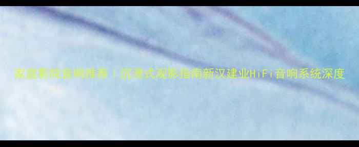 图片 家庭影院音响推荐｜沉浸式观影指南新汉建业HiFi音响系统深度