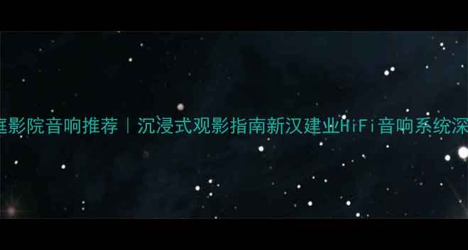 图片 家庭影院音响推荐｜沉浸式观影指南新汉建业HiFi音响系统深度1