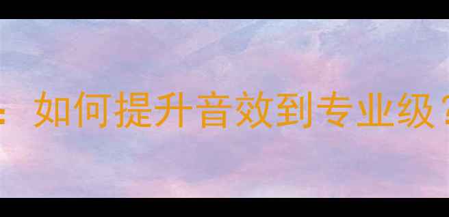图片 家庭影院音响改装全攻略：如何提升音效到专业级？附避坑指南与预算分配2