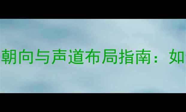 图片 家庭影院音响最佳摆放朝向与声道布局指南：如何打造沉浸式声场体验