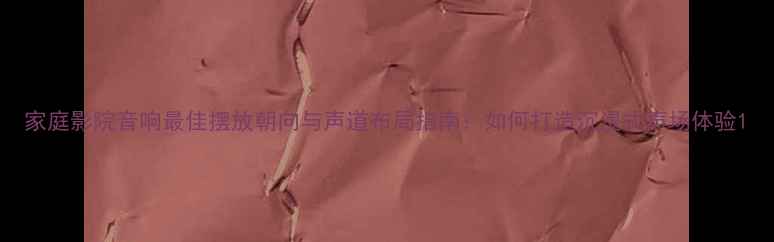 图片 家庭影院音响最佳摆放朝向与声道布局指南：如何打造沉浸式声场体验1