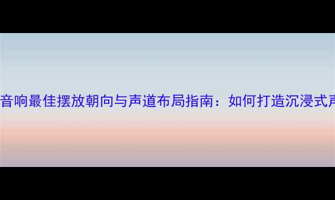 图片 家庭影院音响最佳摆放朝向与声道布局指南：如何打造沉浸式声场体验2